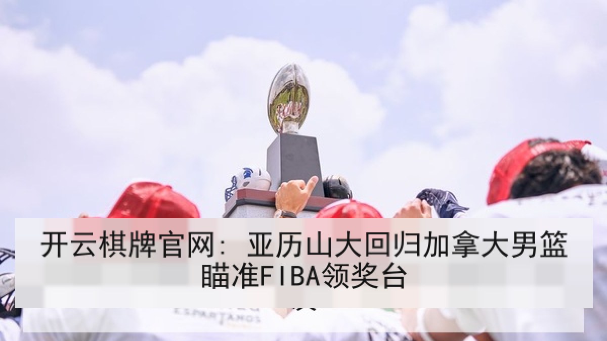 开云棋牌官网: 亚历山大回归加拿大男篮瞄准FIBA领奖台 开云棋牌官网: 亚历山大回归加拿大男篮瞄准FIBA领奖台