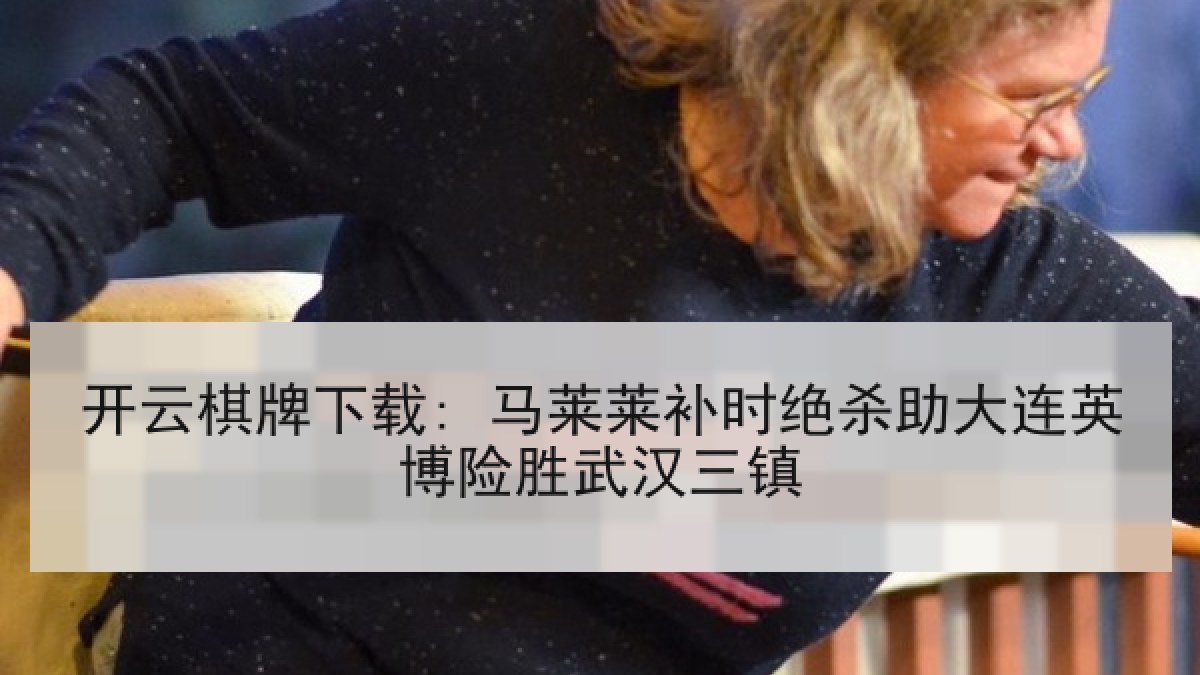 开云棋牌下载: 马莱莱补时绝杀助大连英博险胜武汉三镇 开云棋牌下载: 马莱莱补时绝杀助大连英博险胜武汉三镇