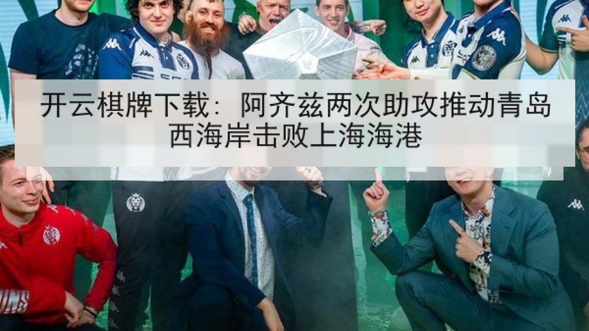 开云棋牌下载: 阿齐兹两次助攻推动青岛西海岸击败上海海港 开云棋牌下载: 阿齐兹两次助攻推动青岛西海岸击败上海海港