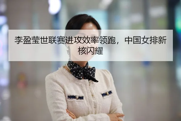 李盈莹世联赛进攻效率领跑，中国女排新核闪耀