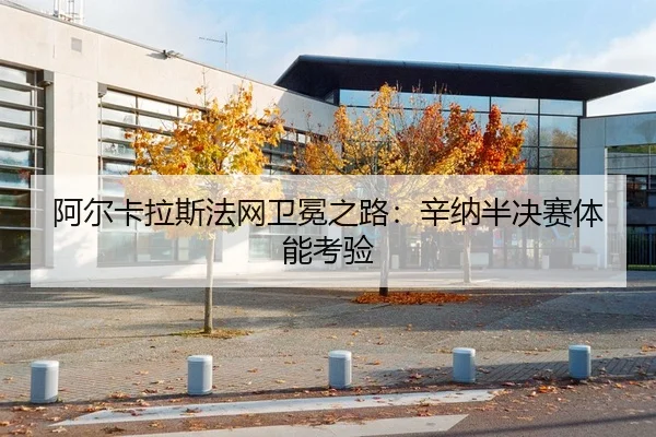 阿尔卡拉斯法网卫冕之路：辛纳半决赛体能考验