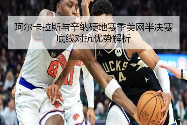阿尔卡拉斯与辛纳硬地赛季美网半决赛底线对抗优势解析