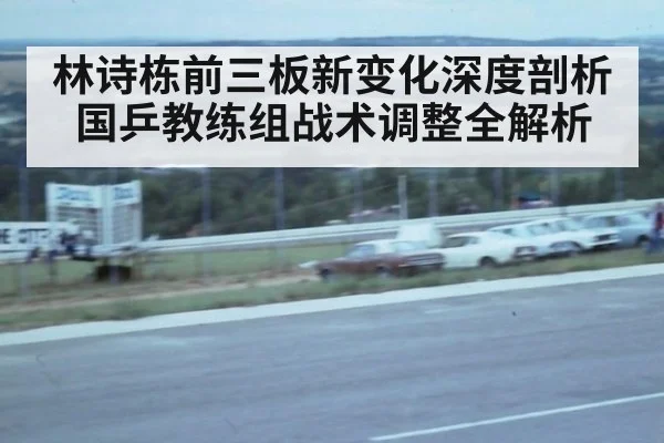 林诗栋前三板新变化深度剖析 国乒教练组战术调整全解析