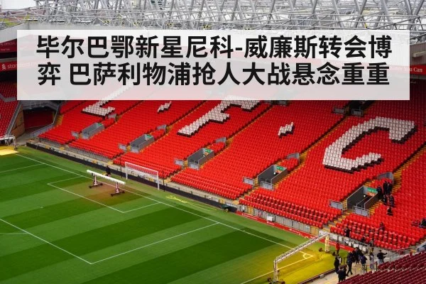 毕尔巴鄂新星尼科-威廉斯转会博弈 巴萨利物浦抢人大战悬念重重