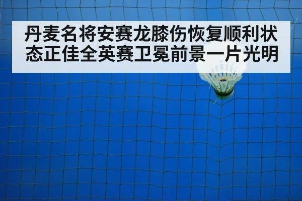 丹麦名将安赛龙膝伤恢复顺利状态正佳全英赛卫冕前景一片光明