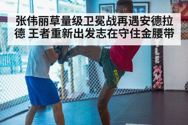 张伟丽草量级卫冕战再遇安德拉德 王者重新出发志在守住金腰带
