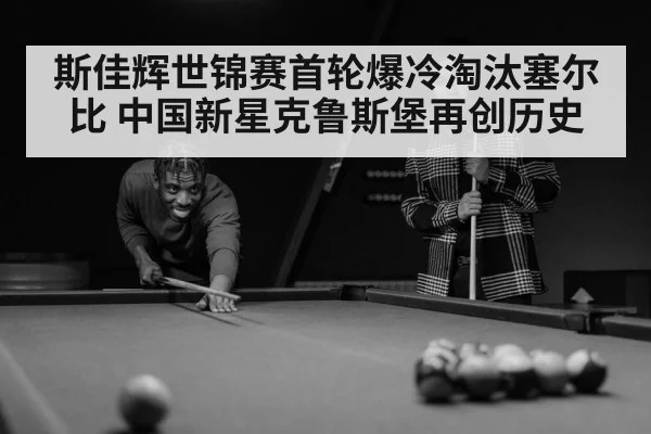 斯佳辉世锦赛首轮爆冷淘汰塞尔比 中国新星克鲁斯堡再创历史