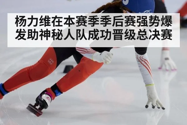 杨力维在本赛季季后赛强势爆发助神秘人队成功晋级总决赛