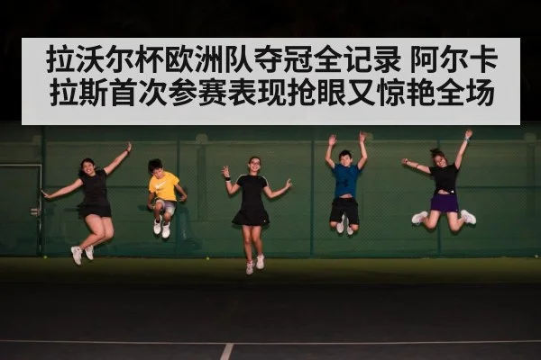 拉沃尔杯欧洲队夺冠全记录 阿尔卡拉斯首次参赛表现抢眼又惊艳全场